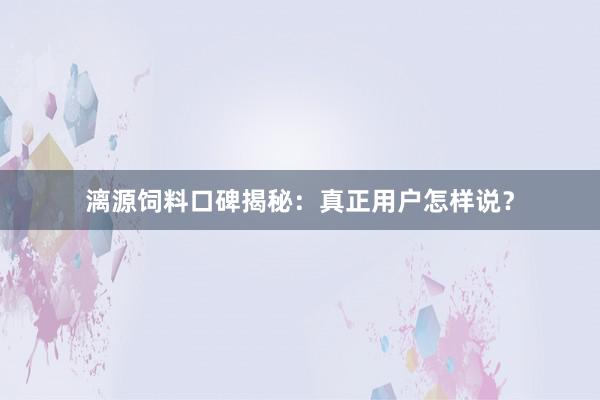 漓源饲料口碑揭秘：真正用户怎样说？