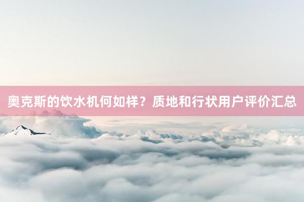 奥克斯的饮水机何如样？质地和行状用户评价汇总