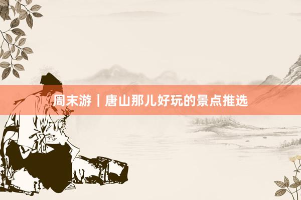 周末游｜唐山那儿好玩的景点推选