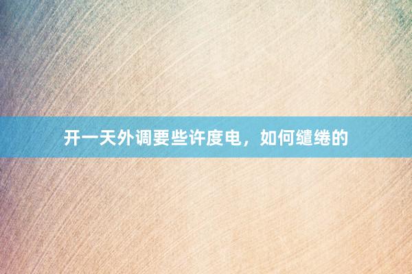 开一天外调要些许度电，如何缱绻的