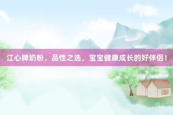 江心牌奶粉，品性之选，宝宝健康成长的好伴侣！