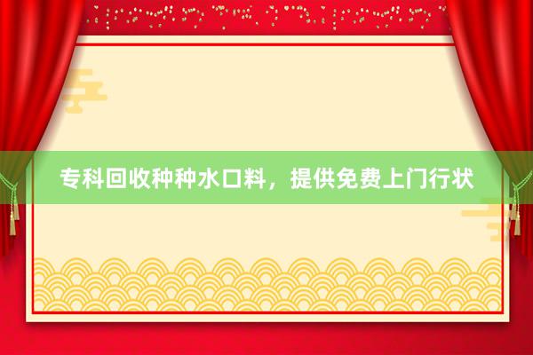 专科回收种种水口料，提供免费上门行状